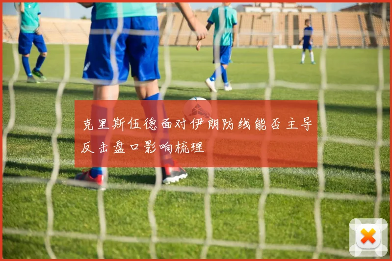 克里斯伍德面对伊朗防线能否主导反击盘口影响梳理