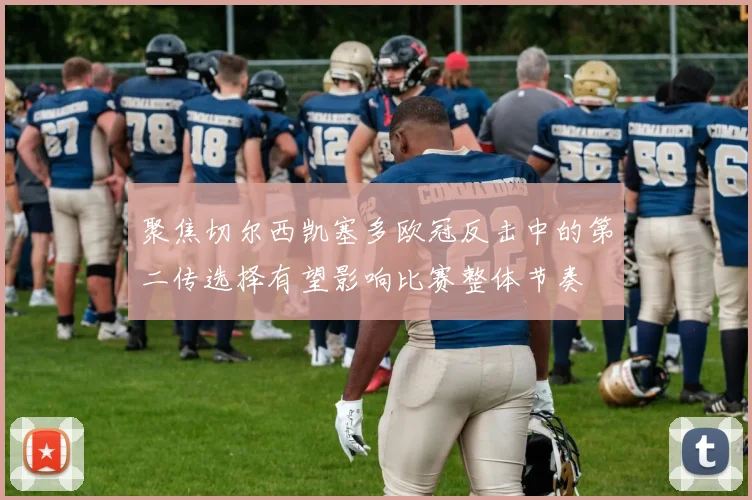 聚焦切尔西凯塞多欧冠反击中的第二传选择有望影响比赛整体节奏