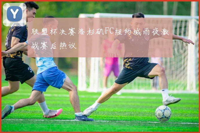 联盟杯决赛洛杉矶FC纽约城雨夜激战赛后热议