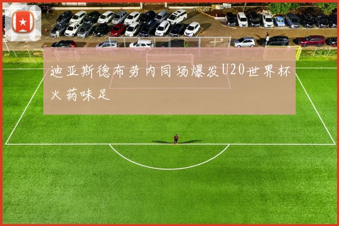 迪亚斯德布劳内同场爆发U20世界杯火药味足