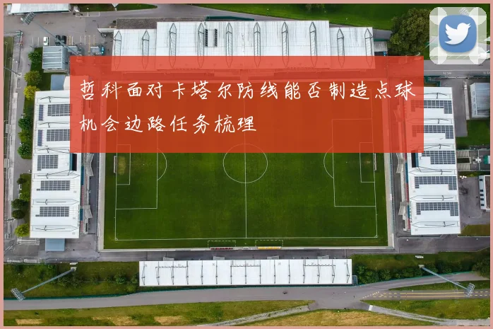 哲科面对卡塔尔防线能否制造点球机会边路任务梳理