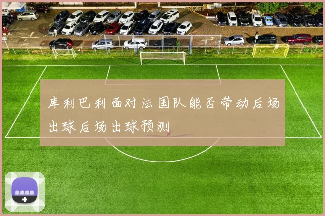 库利巴利面对法国队能否带动后场出球后场出球预测