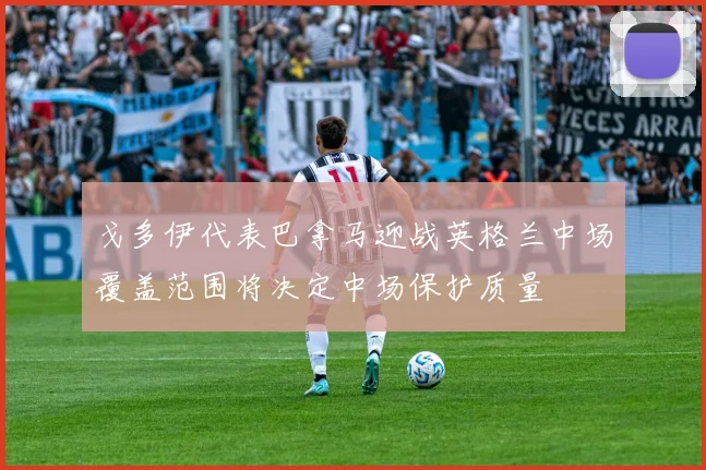 戈多伊代表巴拿马迎战英格兰中场覆盖范围将决定中场保护质量
