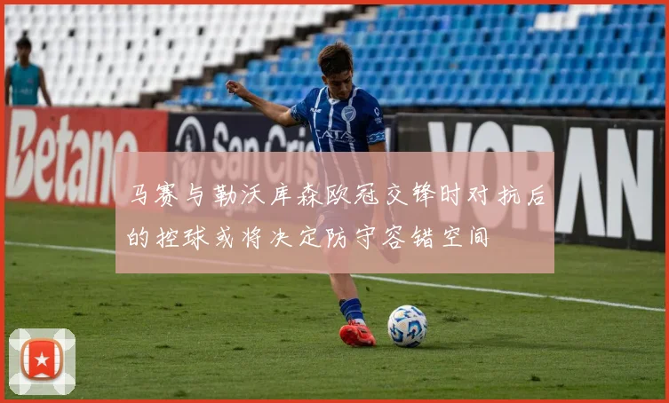 马赛与勒沃库森欧冠交锋时对抗后的控球或将决定防守容错空间