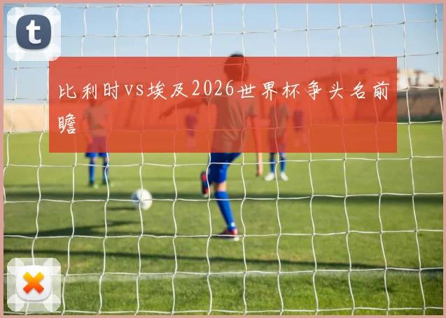 比利时vs埃及2026世界杯争头名前瞻