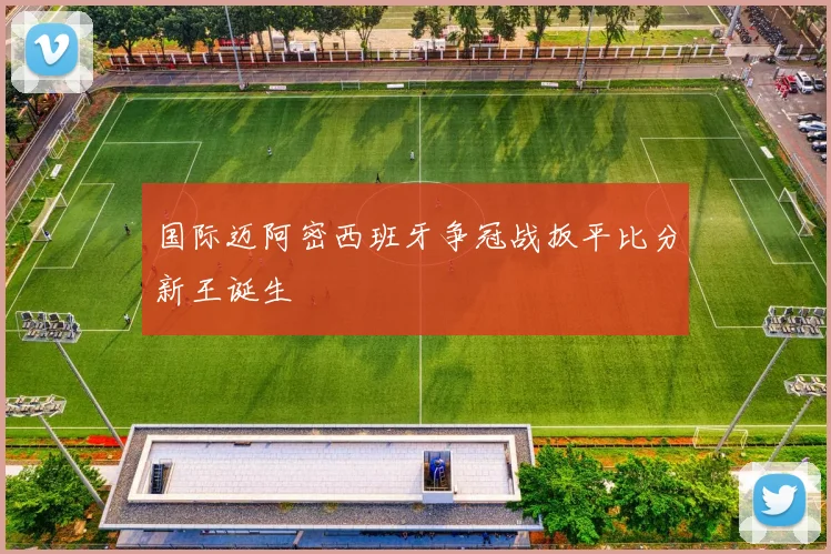 国际迈阿密西班牙争冠战扳平比分新王诞生
