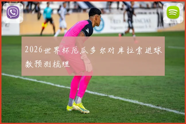2026世界杯厄瓜多尔对库拉索进球数预测梳理