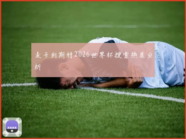 麦卡利斯特2026世界杯搜索热度分析