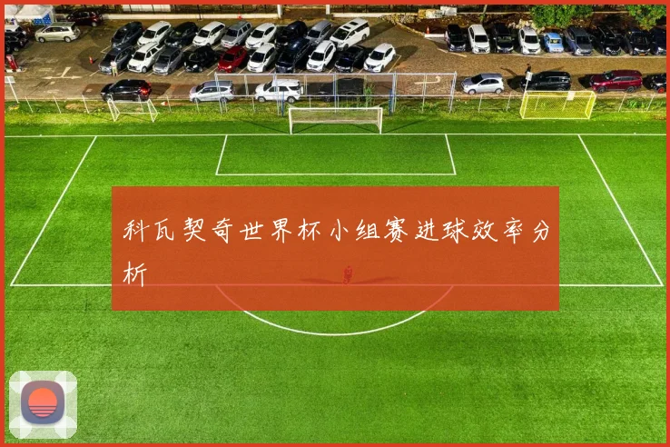 科瓦契奇世界杯小组赛进球效率分析