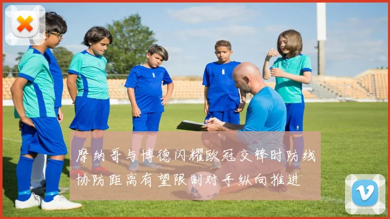 摩纳哥与博德闪耀欧冠交锋时防线协防距离有望限制对手纵向推进