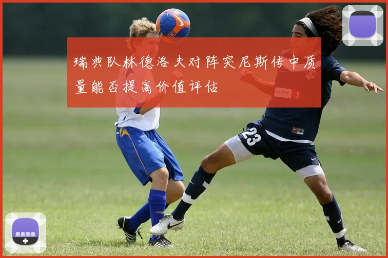 瑞典队林德洛夫对阵突尼斯传中质量能否提高价值评估