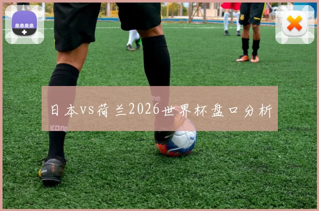 日本vs荷兰2026世界杯盘口分析