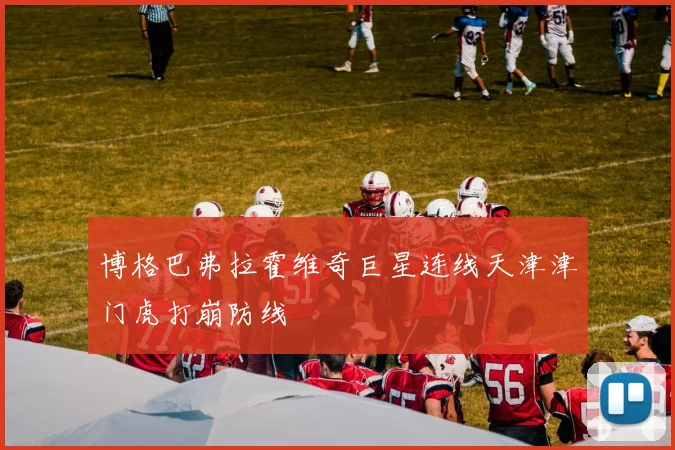 博格巴弗拉霍维奇巨星连线天津津门虎打崩防线