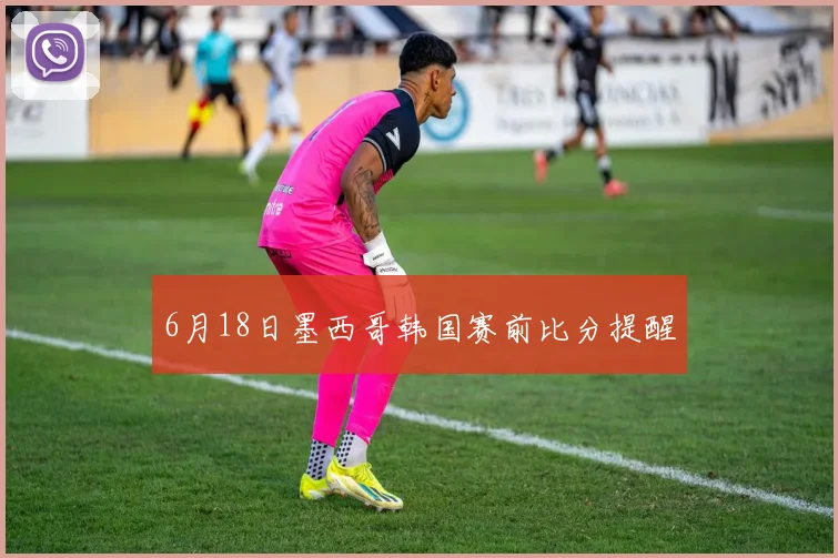 6月18日墨西哥韩国赛前比分提醒