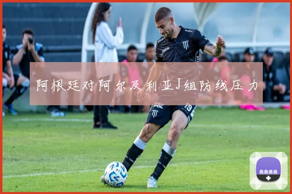 阿根廷对阿尔及利亚J组防线压力