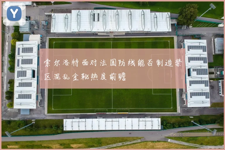 索尔洛特面对法国防线能否制造禁区混乱金靴热度前瞻