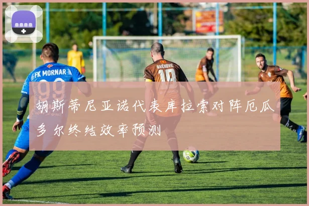 胡斯蒂尼亚诺代表库拉索对阵厄瓜多尔终结效率预测