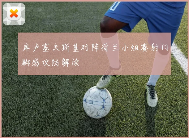 库卢塞夫斯基对阵荷兰小组赛射门脚感攻防解读