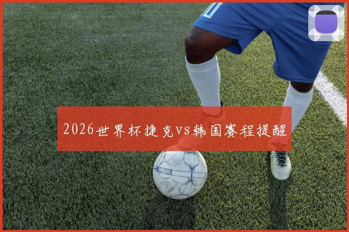 2026世界杯捷克vs韩国赛程提醒
