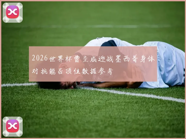 2026世界杯曹圭成迎战墨西哥身体对抗能否顶住数据参考