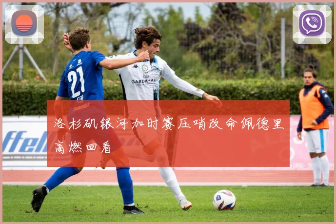 洛杉矶银河加时赛压哨改命佩德里高燃回看