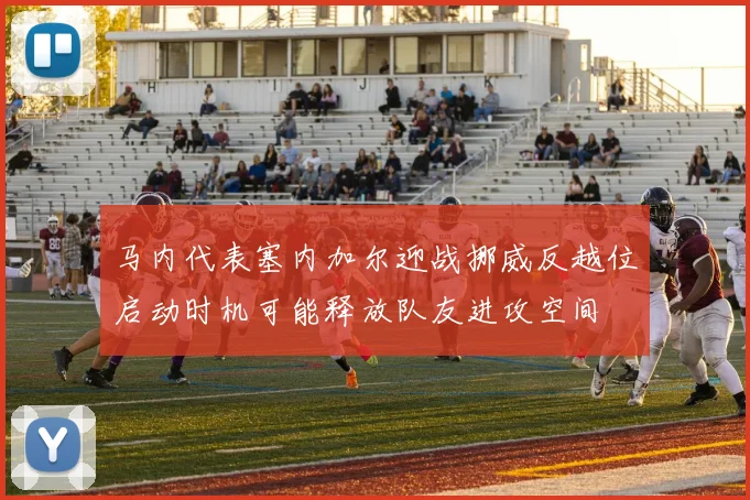 马内代表塞内加尔迎战挪威反越位启动时机可能释放队友进攻空间