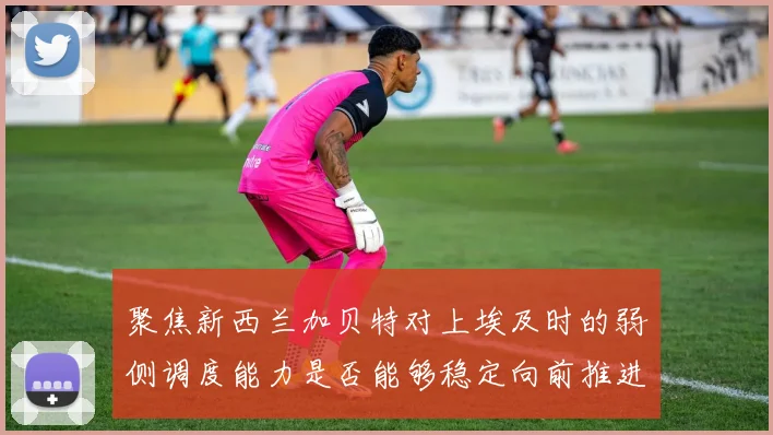 聚焦新西兰加贝特对上埃及时的弱侧调度能力是否能够稳定向前推进