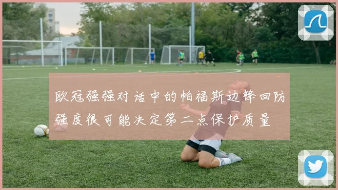 欧冠强强对话中的帕福斯边锋回防强度很可能决定第二点保护质量