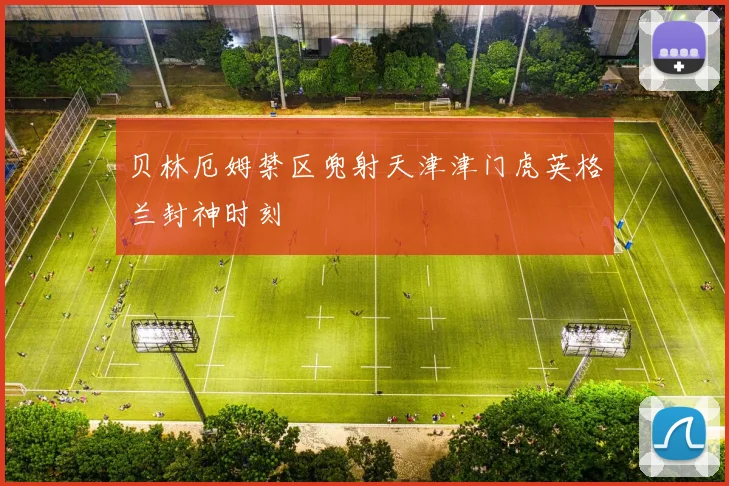贝林厄姆禁区兜射天津津门虎英格兰封神时刻