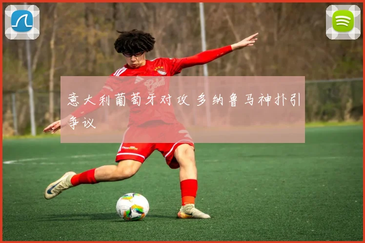 意大利葡萄牙对攻 多纳鲁马神扑引争议