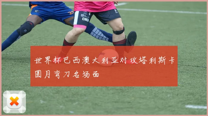 世界杯巴西澳大利亚对攻塔利斯卡圆月弯刀名场面
