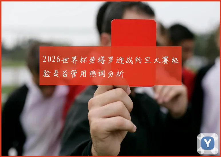2026世界杯劳塔罗迎战约旦大赛经验是否管用热词分析