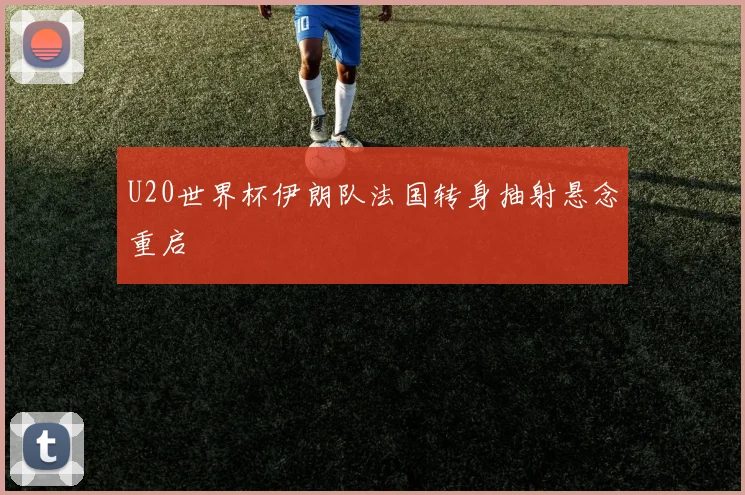 U20世界杯伊朗队法国转身抽射悬念重启