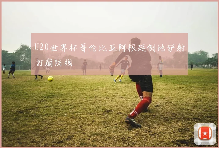 U20世界杯哥伦比亚阿根廷倒地铲射打崩防线