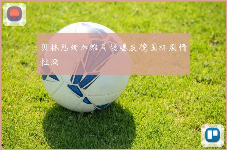 贝林厄姆加维同场爆发德国杯剧情拉满