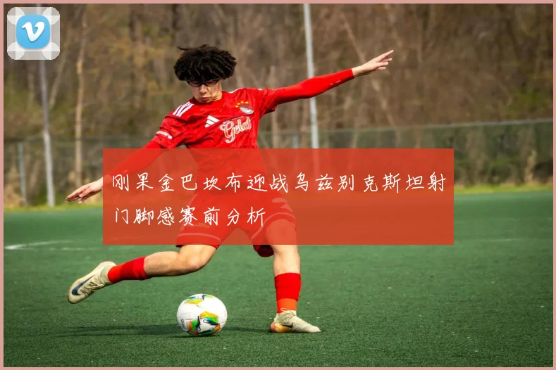 刚果金巴坎布迎战乌兹别克斯坦射门脚感赛前分析