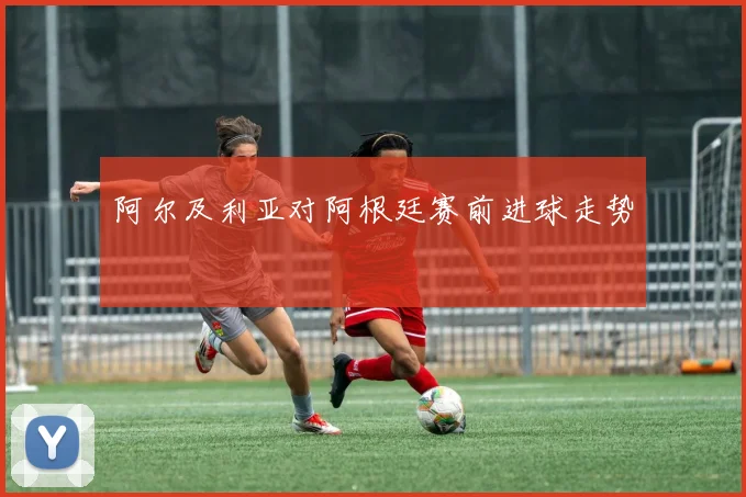 阿尔及利亚对阿根廷赛前进球走势