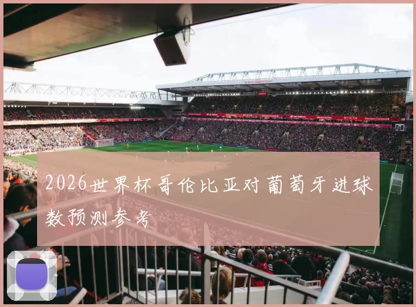 2026世界杯哥伦比亚对葡萄牙进球数预测参考