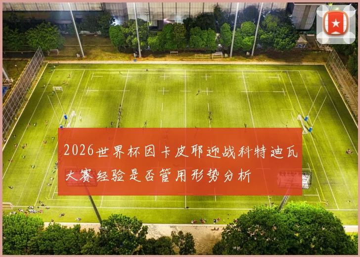 2026世界杯因卡皮耶迎战科特迪瓦大赛经验是否管用形势分析