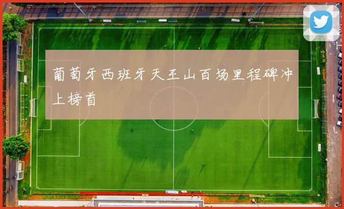 葡萄牙西班牙天王山百场里程碑冲上榜首