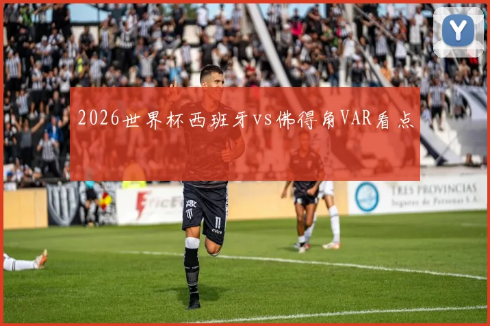 2026世界杯西班牙vs佛得角VAR看点