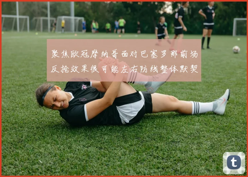 聚焦欧冠摩纳哥面对巴塞罗那前场反抢效果很可能左右防线整体默契