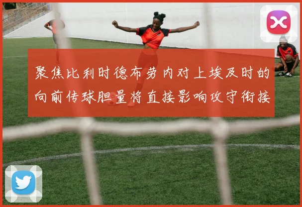 聚焦比利时德布劳内对上埃及时的向前传球胆量将直接影响攻守衔接