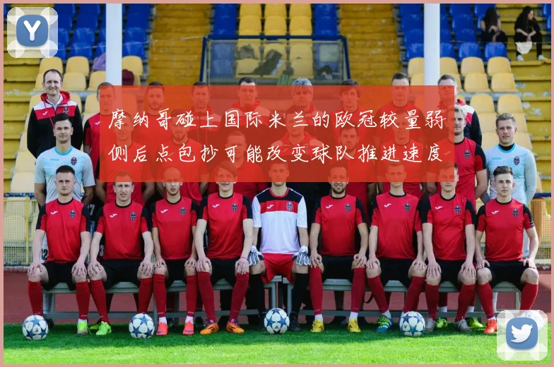 摩纳哥碰上国际米兰的欧冠较量弱侧后点包抄可能改变球队推进速度