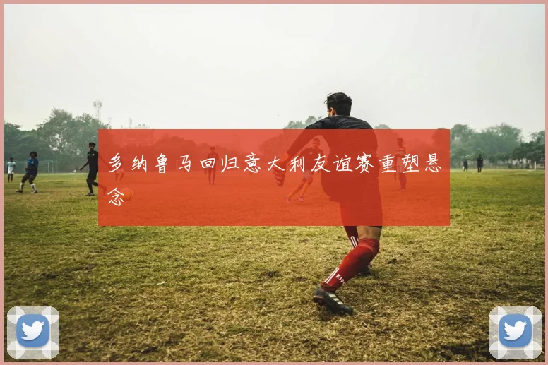 多纳鲁马回归意大利友谊赛重塑悬念