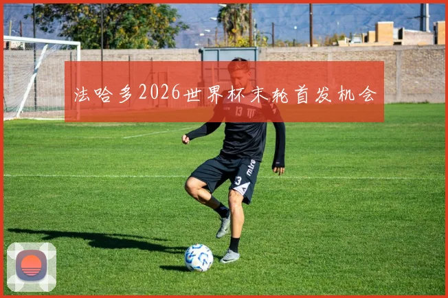 法哈多2026世界杯末轮首发机会