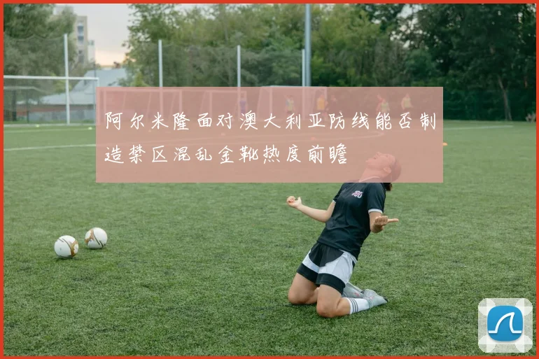 阿尔米隆面对澳大利亚防线能否制造禁区混乱金靴热度前瞻