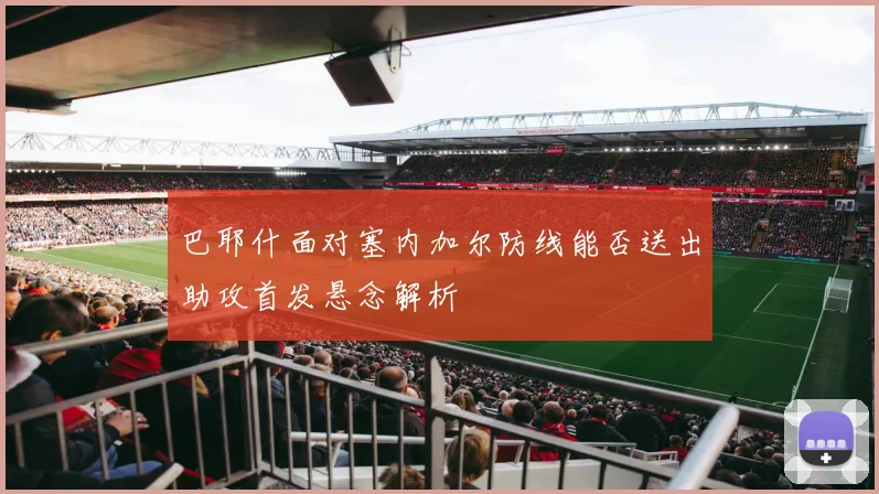 巴耶什面对塞内加尔防线能否送出助攻首发悬念解析