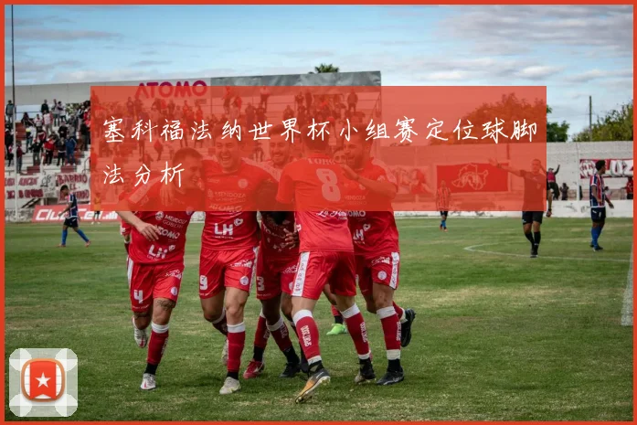 塞科福法纳世界杯小组赛定位球脚法分析