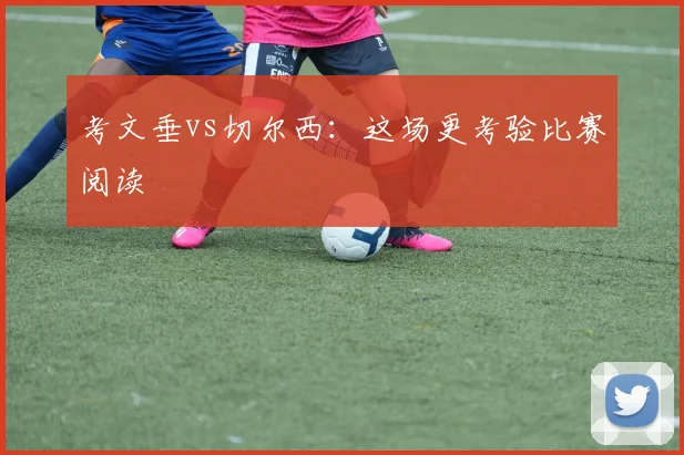 考文垂vs切尔西：这场更考验比赛阅读
